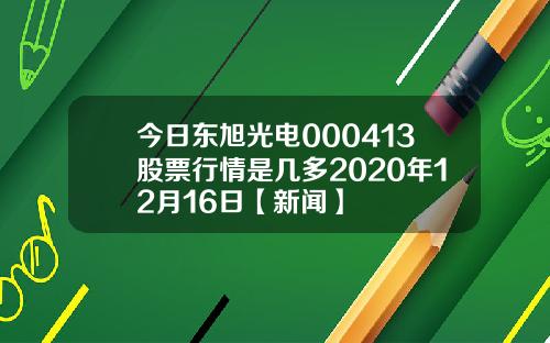 今日东旭光电000413股票行情是几多2020年12月16日【新闻】