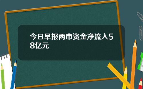 今日早报两市资金净流入58亿元