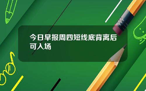 今日早报周四短线底背离后可入场