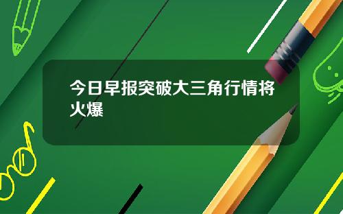 今日早报突破大三角行情将火爆