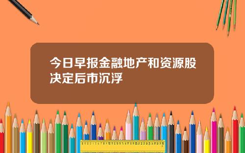 今日早报金融地产和资源股决定后市沉浮