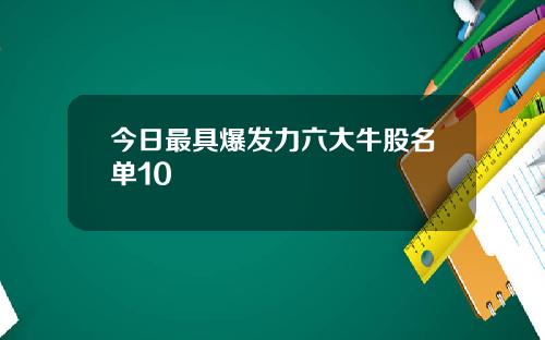 今日最具爆发力六大牛股名单10