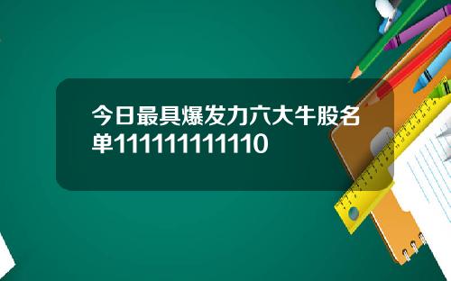 今日最具爆发力六大牛股名单111111111110