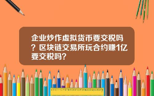 企业炒作虚拟货币要交税吗？区块链交易所玩合约赚1亿要交税吗？