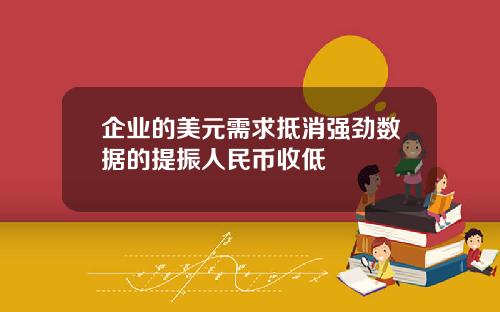 企业的美元需求抵消强劲数据的提振人民币收低