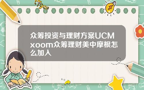 众筹投资与理财方案UCMxoom众筹理财美中摩根怎么加入