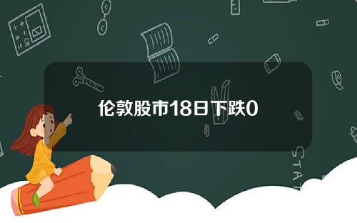 伦敦股市18日下跌0