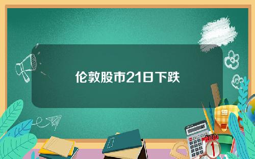 伦敦股市21日下跌