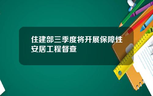 住建部三季度将开展保障性安居工程督查