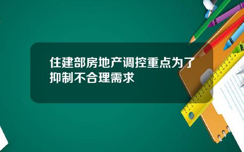 住建部房地产调控重点为了抑制不合理需求