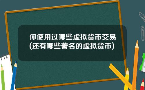 你使用过哪些虚拟货币交易(还有哪些著名的虚拟货币)