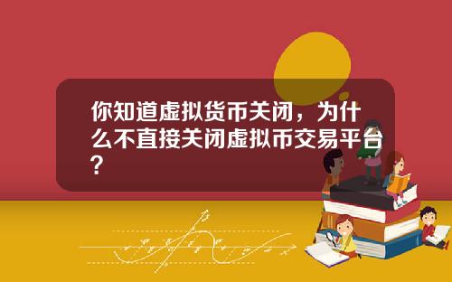 你知道虚拟货币关闭，为什么不直接关闭虚拟币交易平台？