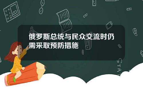 俄罗斯总统与民众交流时仍需采取预防措施