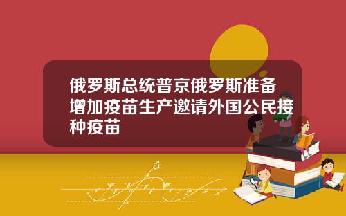 俄罗斯总统普京俄罗斯准备增加疫苗生产邀请外国公民接种疫苗