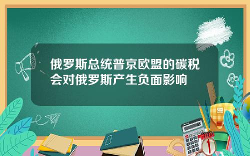 俄罗斯总统普京欧盟的碳税会对俄罗斯产生负面影响