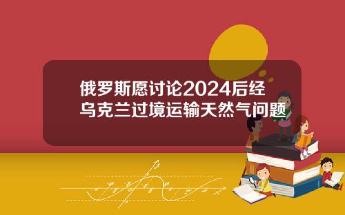 俄罗斯愿讨论2024后经乌克兰过境运输天然气问题