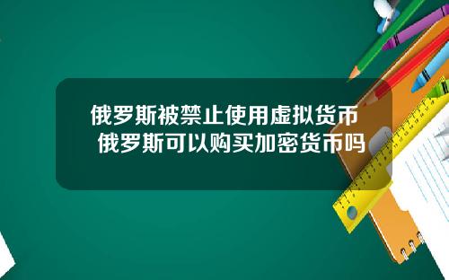 俄罗斯被禁止使用虚拟货币 俄罗斯可以购买加密货币吗