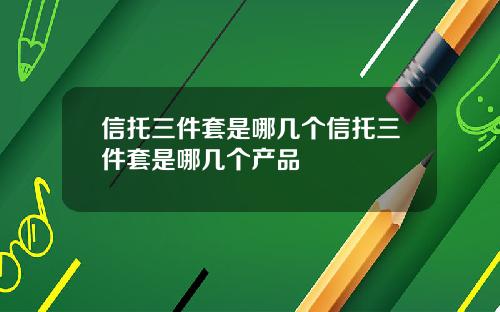 信托三件套是哪几个信托三件套是哪几个产品