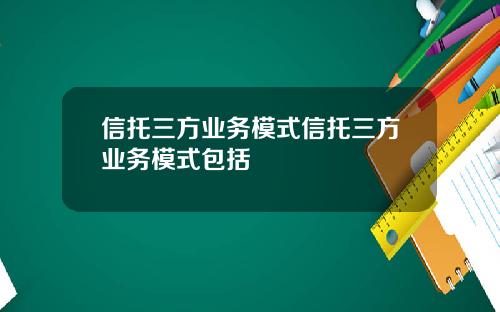 信托三方业务模式信托三方业务模式包括