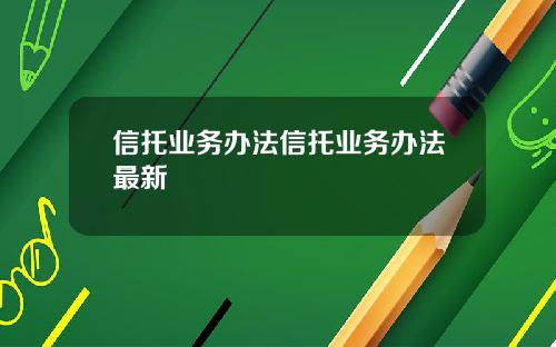 信托业务办法信托业务办法最新