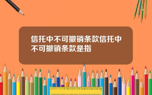 信托中不可撤销条款信托中不可撤销条款是指