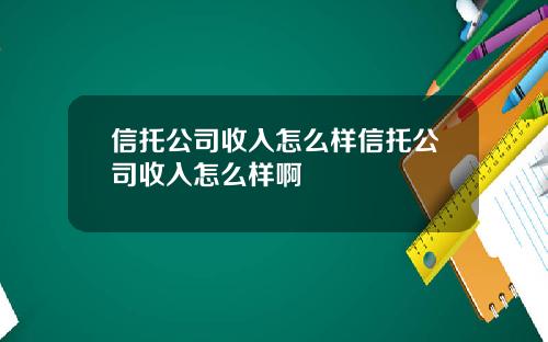 信托公司收入怎么样信托公司收入怎么样啊