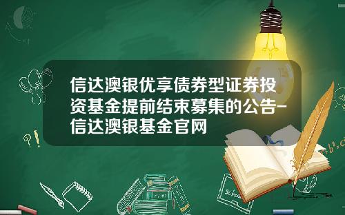 信达澳银优享债券型证券投资基金提前结束募集的公告-信达澳银基金官网