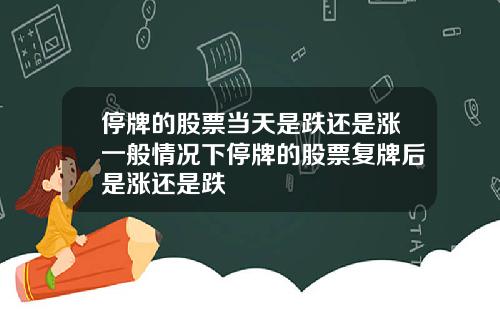 停牌的股票当天是跌还是涨一般情况下停牌的股票复牌后是涨还是跌