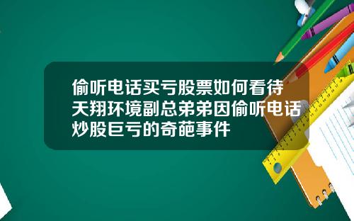 偷听电话买亏股票如何看待天翔环境副总弟弟因偷听电话炒股巨亏的奇葩事件