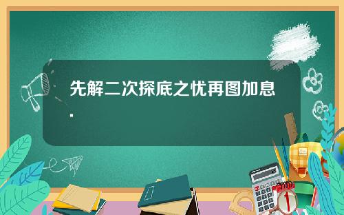 先解二次探底之忧再图加息.