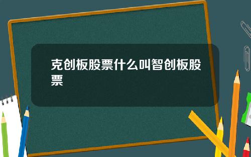 克创板股票什么叫智创板股票