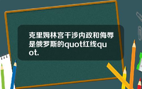 克里姆林宫干涉内政和侮辱是俄罗斯的quot红线quot.