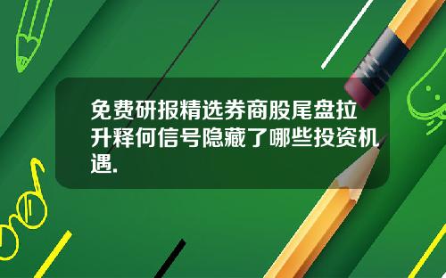 免费研报精选券商股尾盘拉升释何信号隐藏了哪些投资机遇.