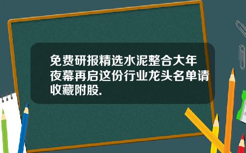 免费研报精选水泥整合大年夜幕再启这份行业龙头名单请收藏附股.