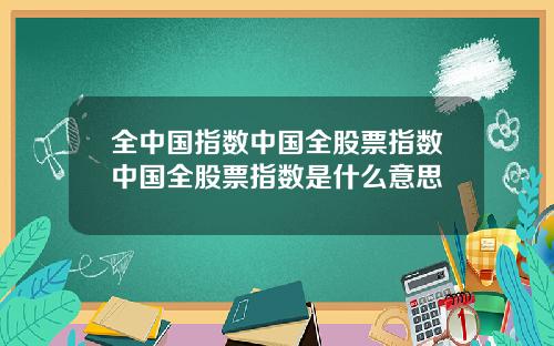 全中国指数中国全股票指数中国全股票指数是什么意思