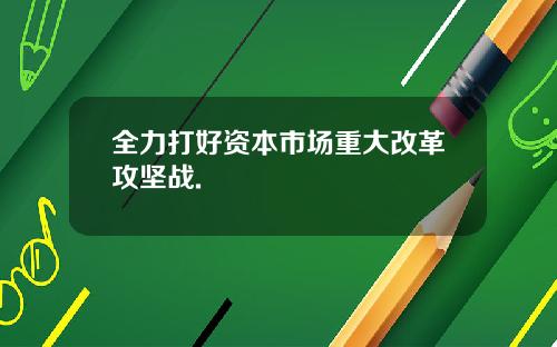 全力打好资本市场重大改革攻坚战.