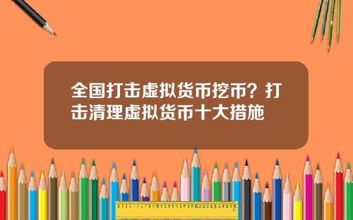 全国打击虚拟货币挖币？打击清理虚拟货币十大措施