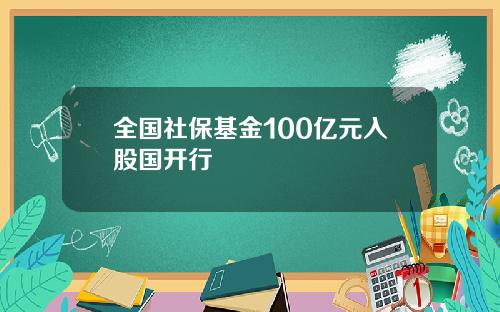 全国社保基金100亿元入股国开行