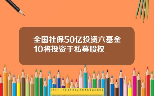 全国社保50亿投资六基金10将投资于私募股权