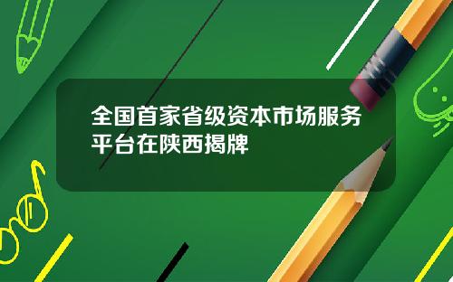 全国首家省级资本市场服务平台在陕西揭牌