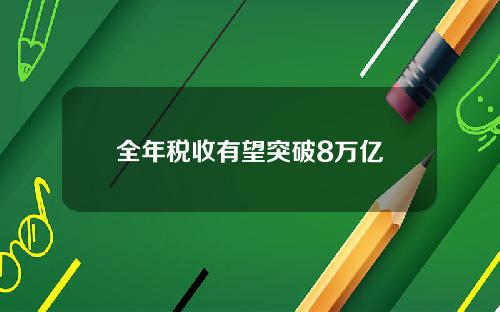 全年税收有望突破8万亿