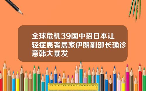 全球危机39国中招日本让轻症患者居家伊朗副部长确诊意韩大暴发