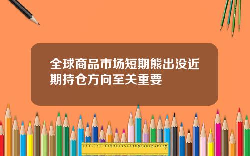 全球商品市场短期熊出没近期持仓方向至关重要