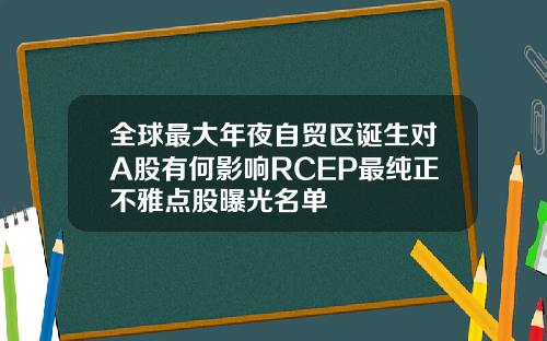 全球最大年夜自贸区诞生对A股有何影响RCEP最纯正不雅点股曝光名单