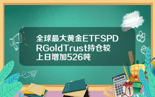 全球最大黄金ETFSPDRGoldTrust持仓较上日增加526吨