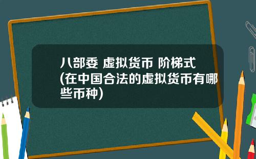 八部委 虚拟货币 阶梯式(在中国合法的虚拟货币有哪些币种)