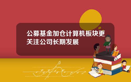 公募基金加仓计算机板块更关注公司长期发展