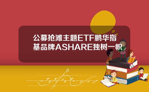 公募抢滩主题ETF鹏华指基品牌ASHARE独树一帜