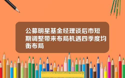 公募明星基金经理谈后市短期调整带来布局机遇四季度均衡布局