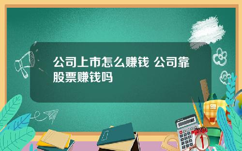 公司上市怎么赚钱 公司靠股票赚钱吗